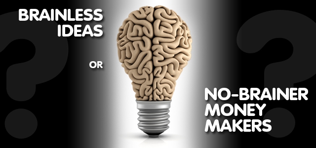 Brainless Ideas or No-Brainer Money Makers?