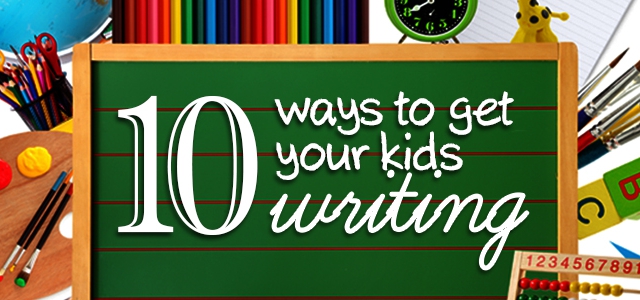 10 Ways to Get Your Kids Writing