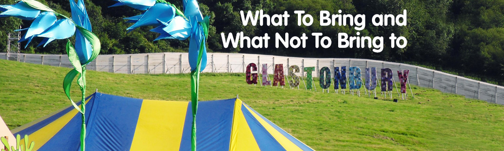 What To Bring AND What Not To Bring To Glastonbury