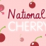 Hooray, It’s National Cherry Day
