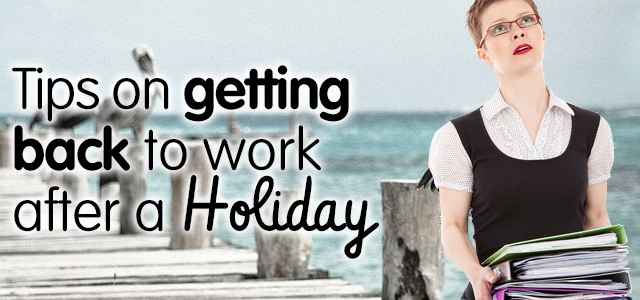 Tips on Getting Back To Work after a Holiday