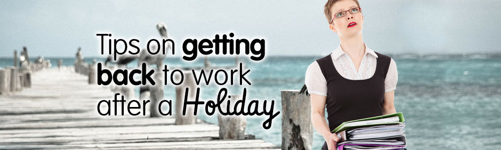Tips on Getting Back To Work after a Holiday