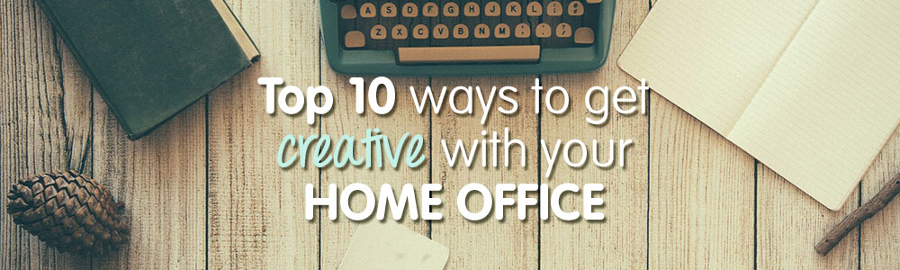 Top Ten Ways To Get Creative With Your Home Office