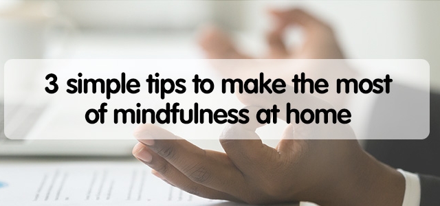 3 simple tips to make the most of mindfulness at home