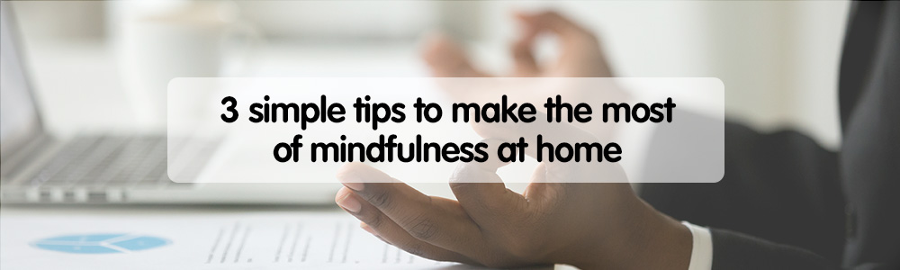 3 simple tips to make the most of mindfulness at home